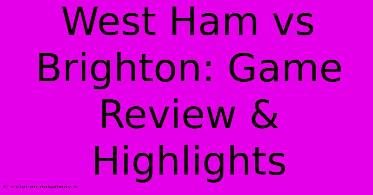 West Ham Vs Brighton: Game Review & Highlights