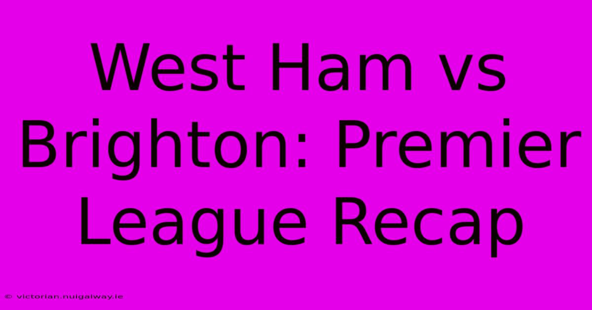 West Ham Vs Brighton: Premier League Recap