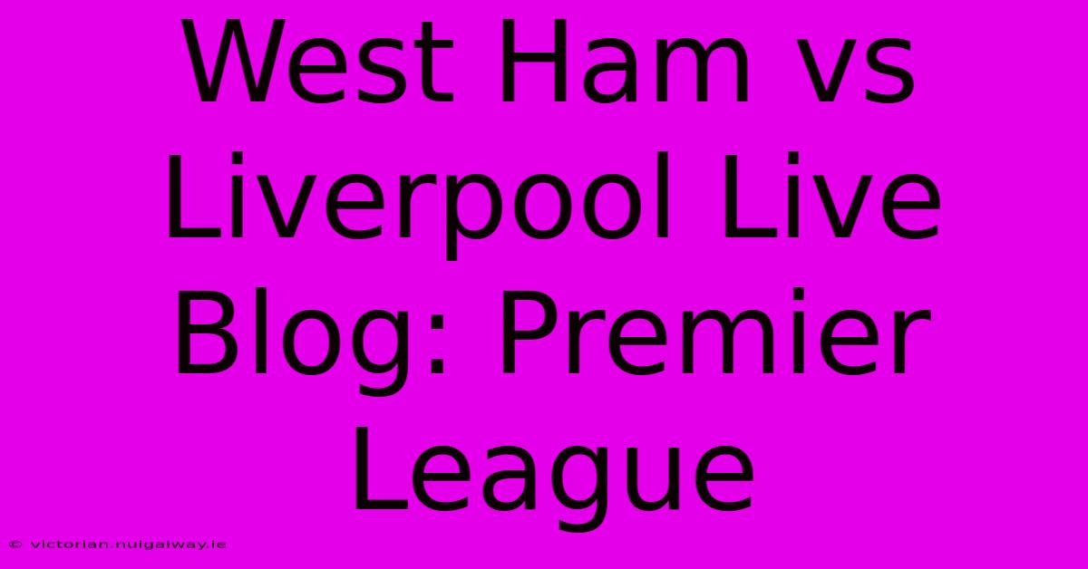 West Ham Vs Liverpool Live Blog: Premier League