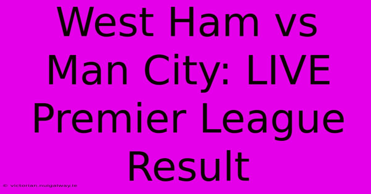 West Ham Vs Man City: LIVE Premier League Result