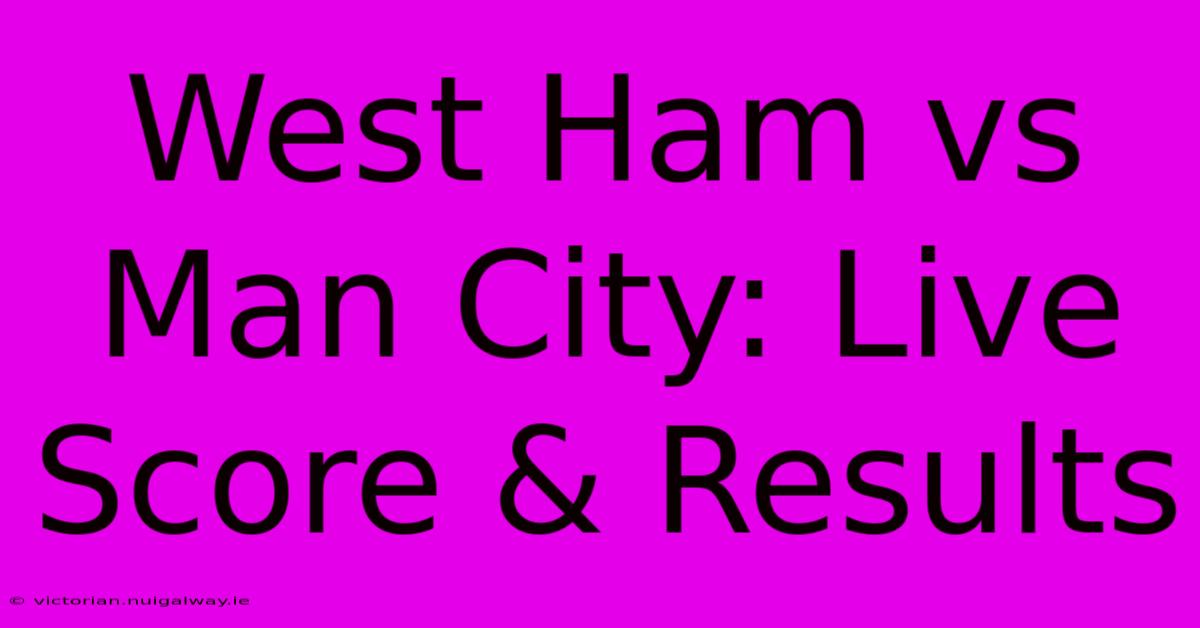 West Ham Vs Man City: Live Score & Results