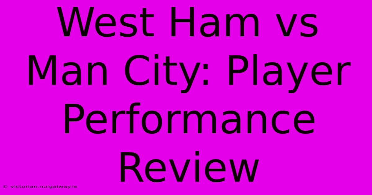 West Ham Vs Man City: Player Performance Review