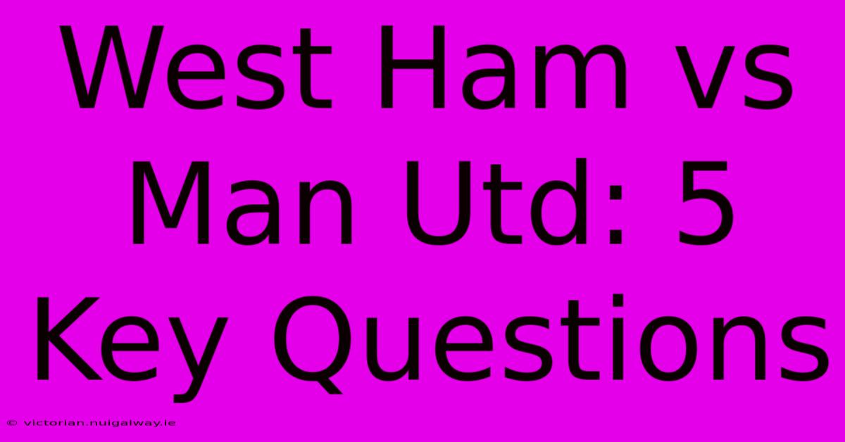 West Ham Vs Man Utd: 5 Key Questions