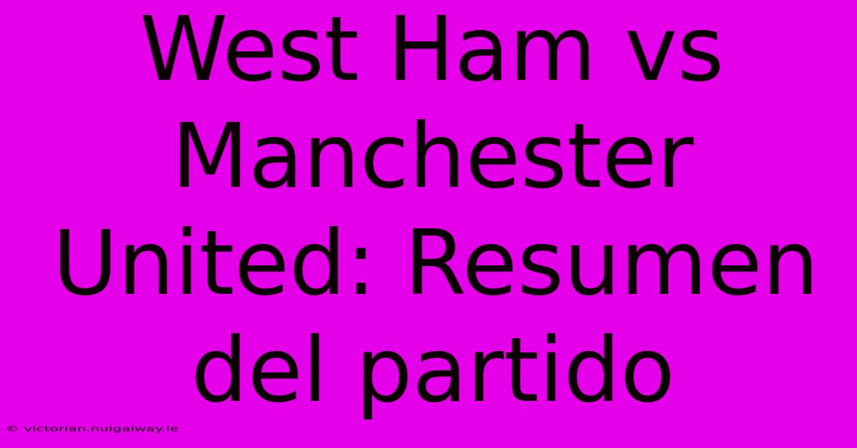 West Ham Vs Manchester United: Resumen Del Partido