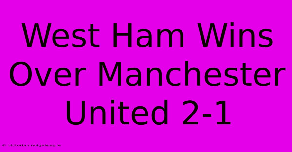 West Ham Wins Over Manchester United 2-1