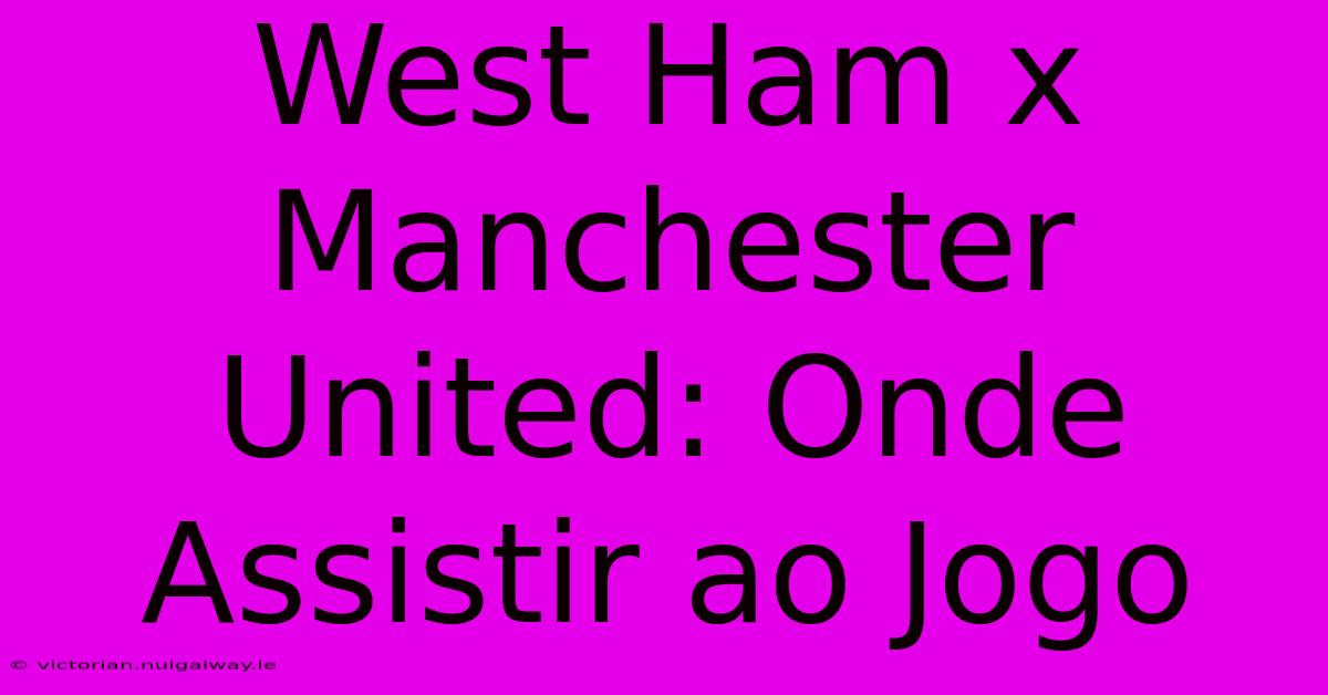 West Ham X Manchester United: Onde Assistir Ao Jogo