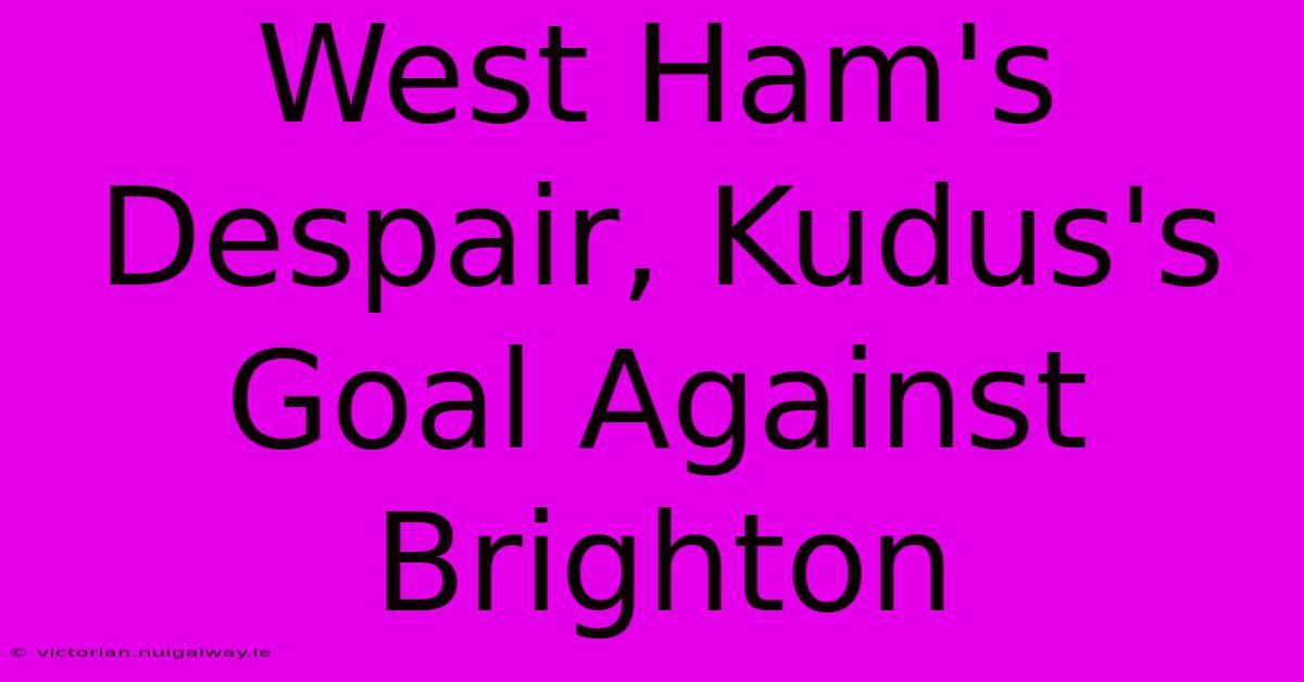 West Ham's Despair, Kudus's Goal Against Brighton