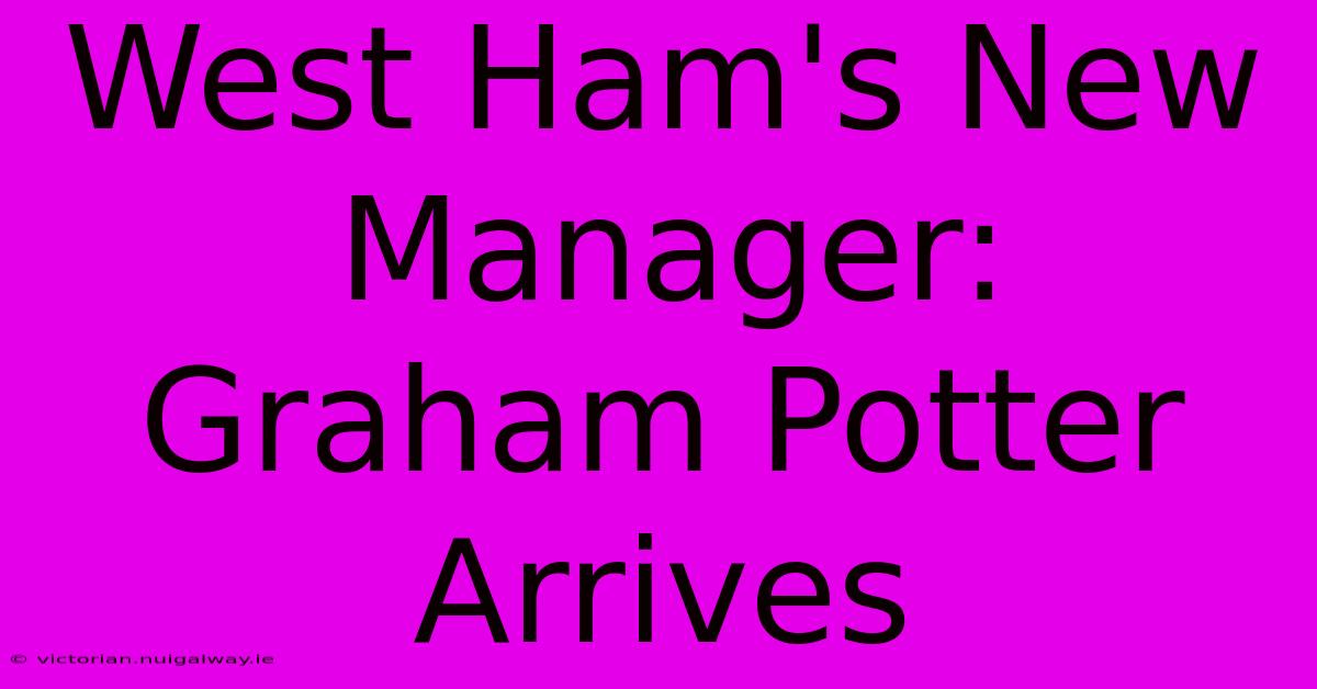 West Ham's New Manager: Graham Potter Arrives