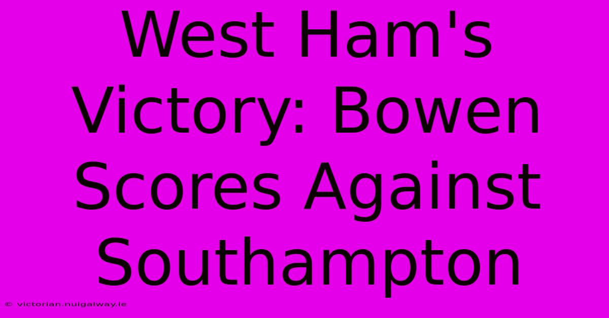 West Ham's Victory: Bowen Scores Against Southampton