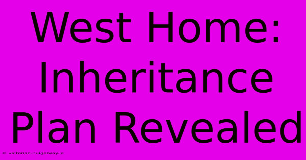 West Home: Inheritance Plan Revealed