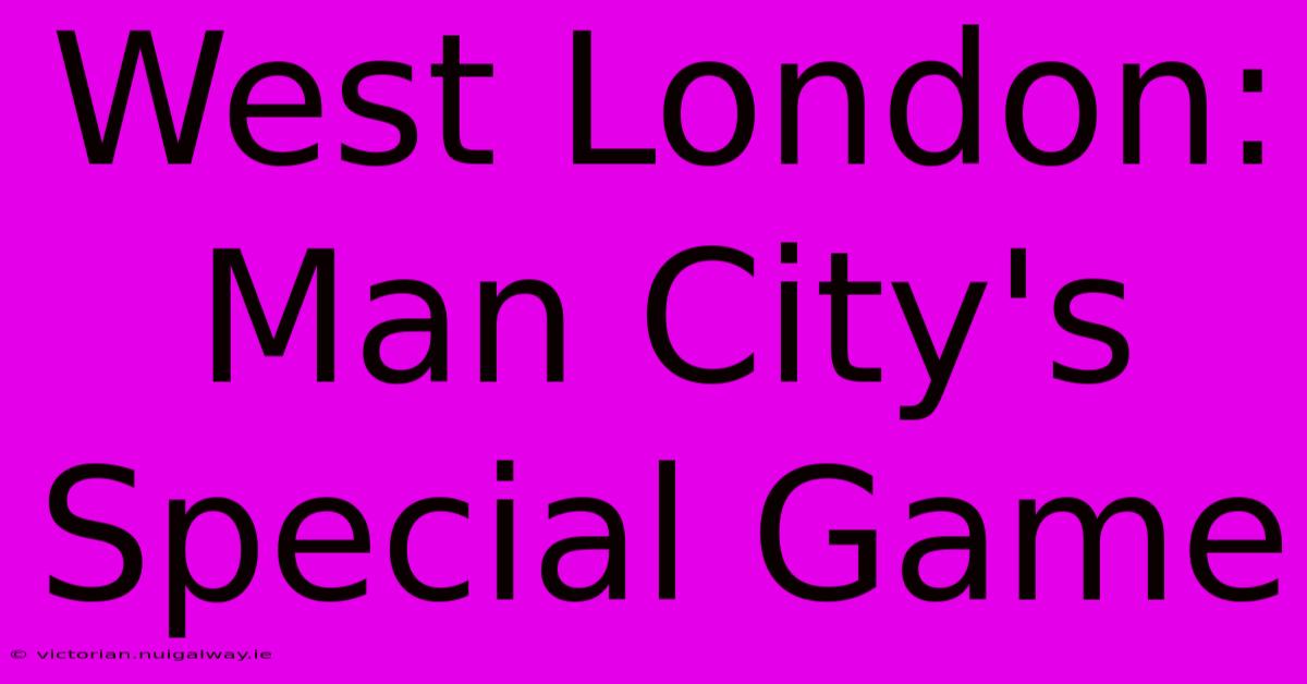 West London: Man City's Special Game