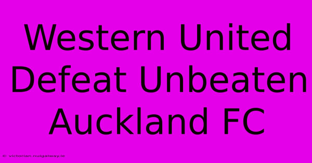 Western United Defeat Unbeaten Auckland FC