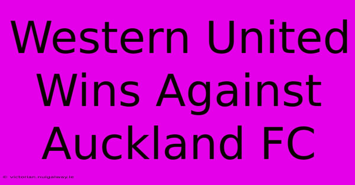 Western United Wins Against Auckland FC