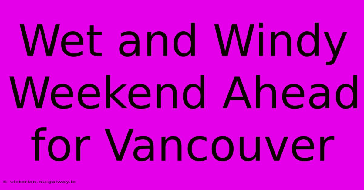 Wet And Windy Weekend Ahead For Vancouver