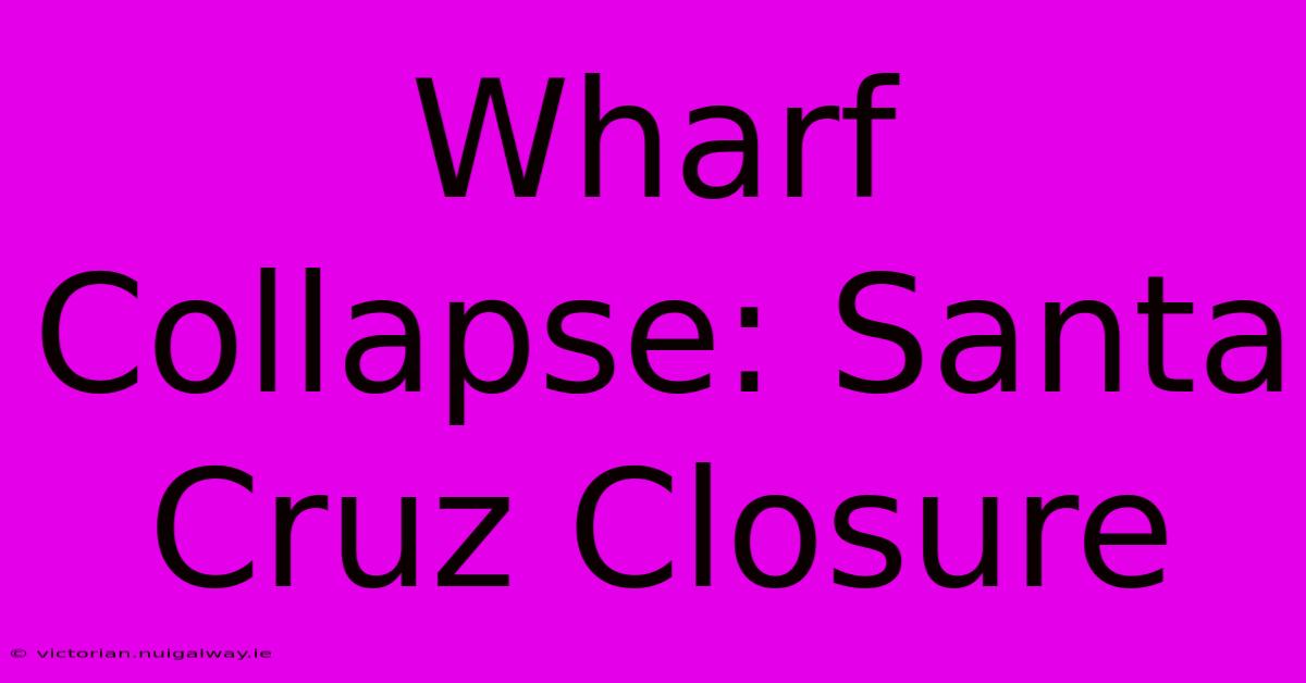 Wharf Collapse: Santa Cruz Closure