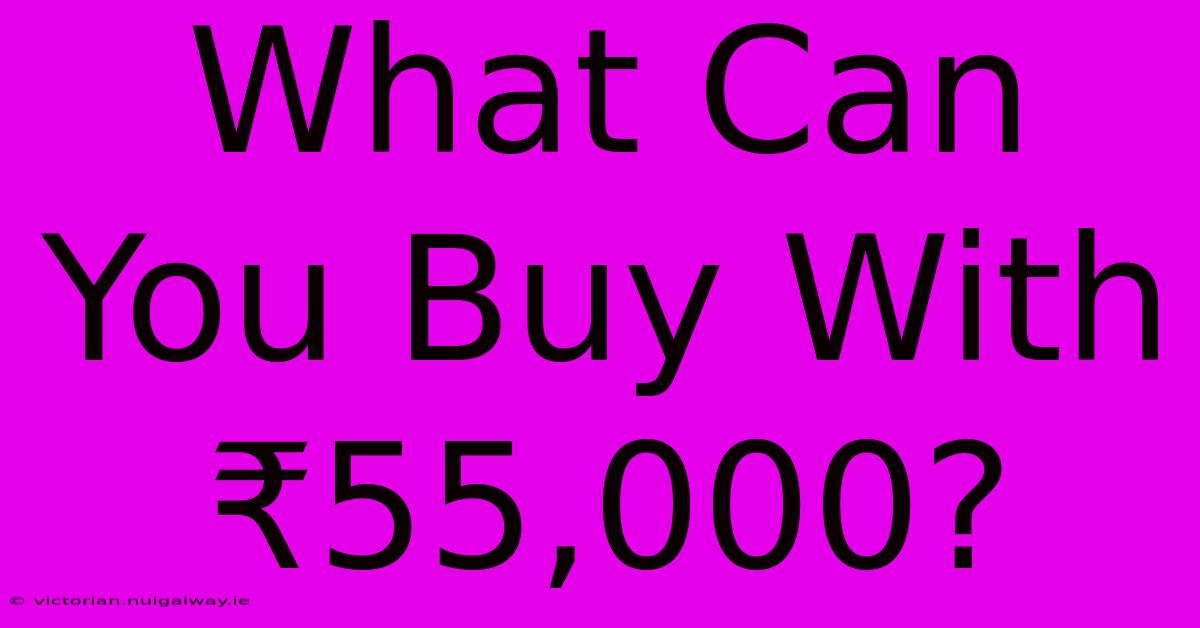 What Can You Buy With ₹55,000? 