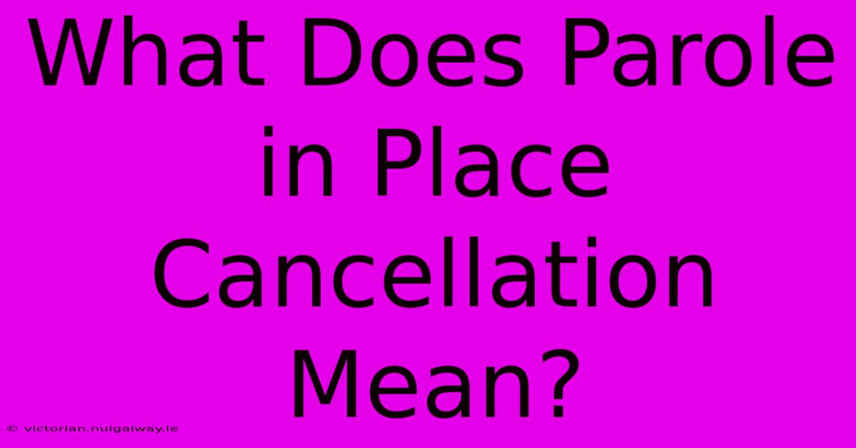 What Does Parole In Place Cancellation Mean?