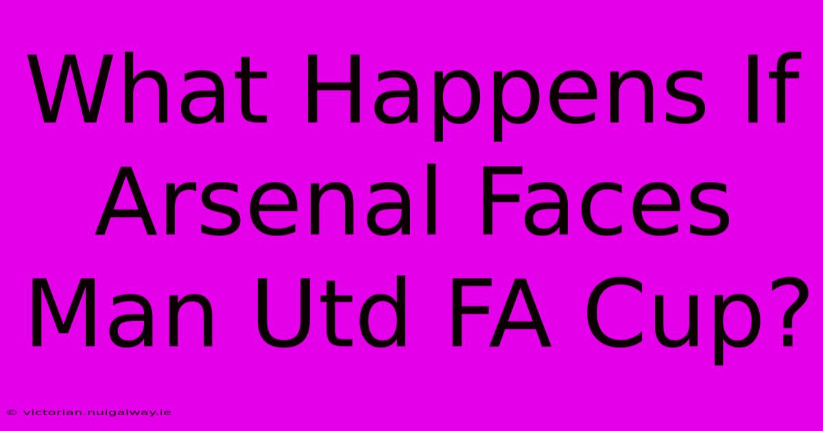 What Happens If Arsenal Faces Man Utd FA Cup?