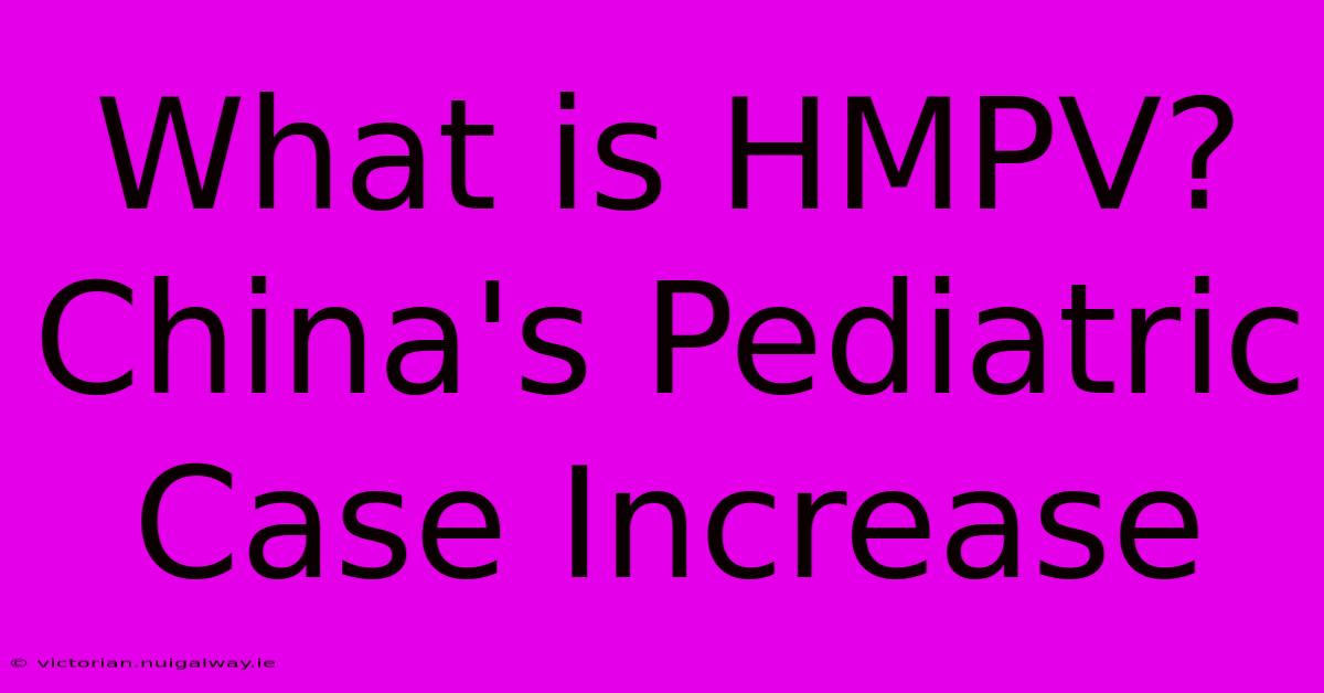 What Is HMPV? China's Pediatric Case Increase