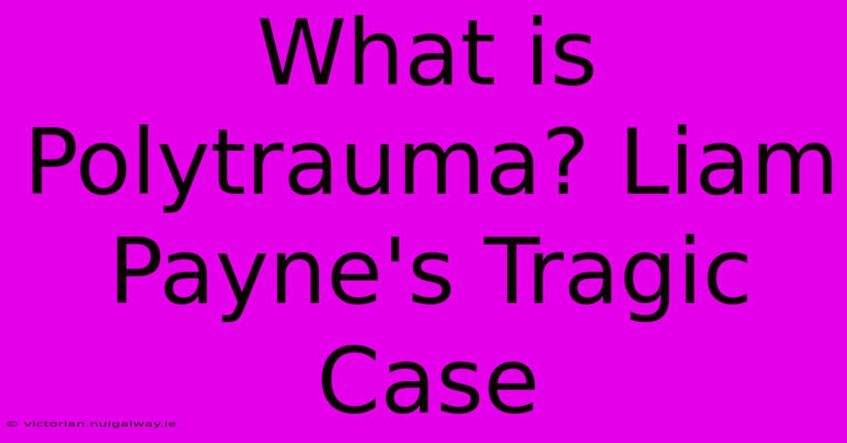 What Is Polytrauma? Liam Payne's Tragic Case