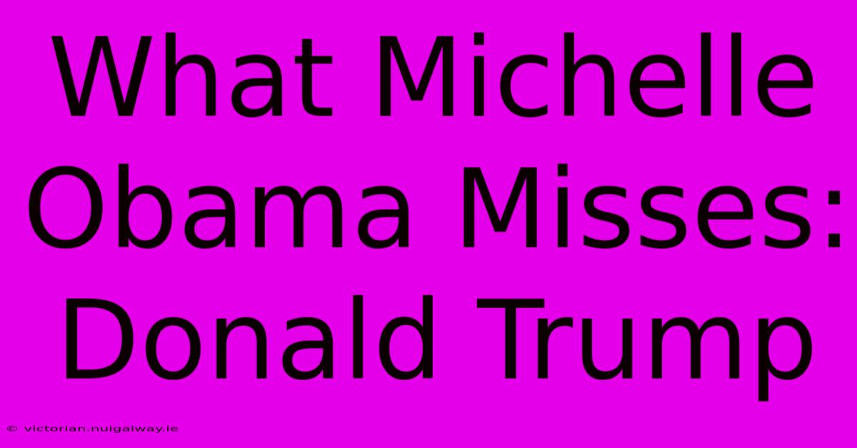 What Michelle Obama Misses: Donald Trump