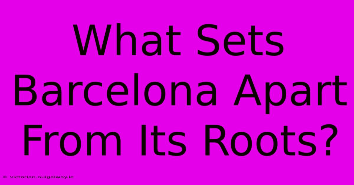 What Sets Barcelona Apart From Its Roots?