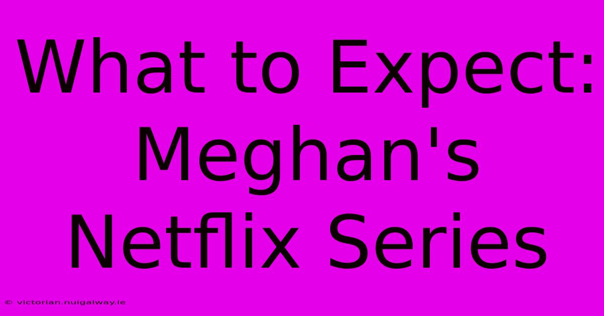 What To Expect: Meghan's Netflix Series