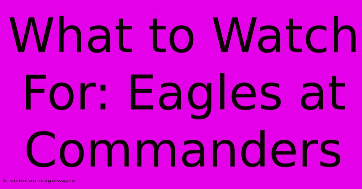 What To Watch For: Eagles At Commanders 