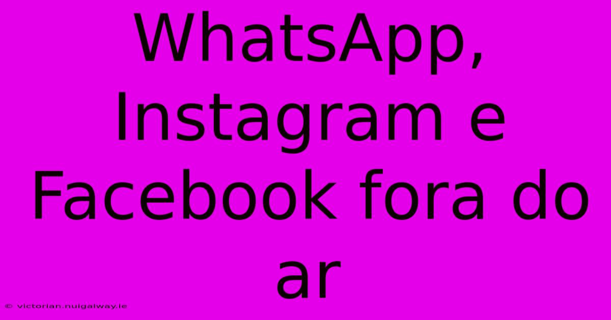 WhatsApp, Instagram E Facebook Fora Do Ar