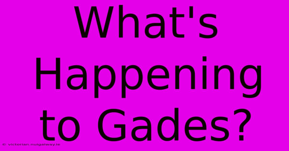 What's Happening To Gades?