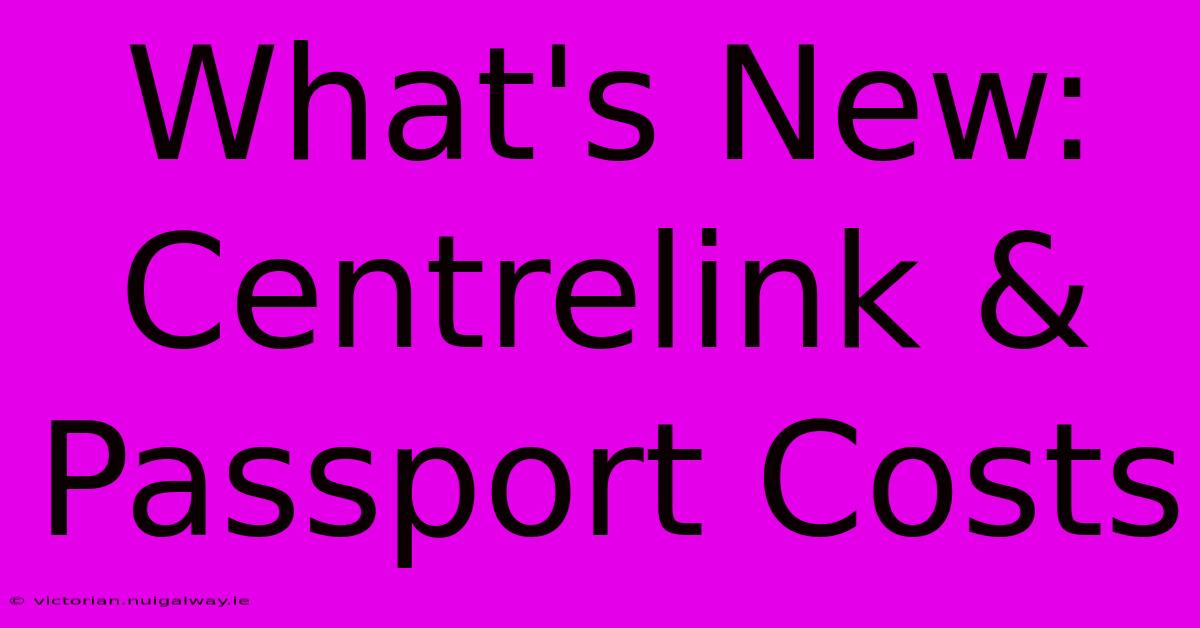 What's New: Centrelink & Passport Costs