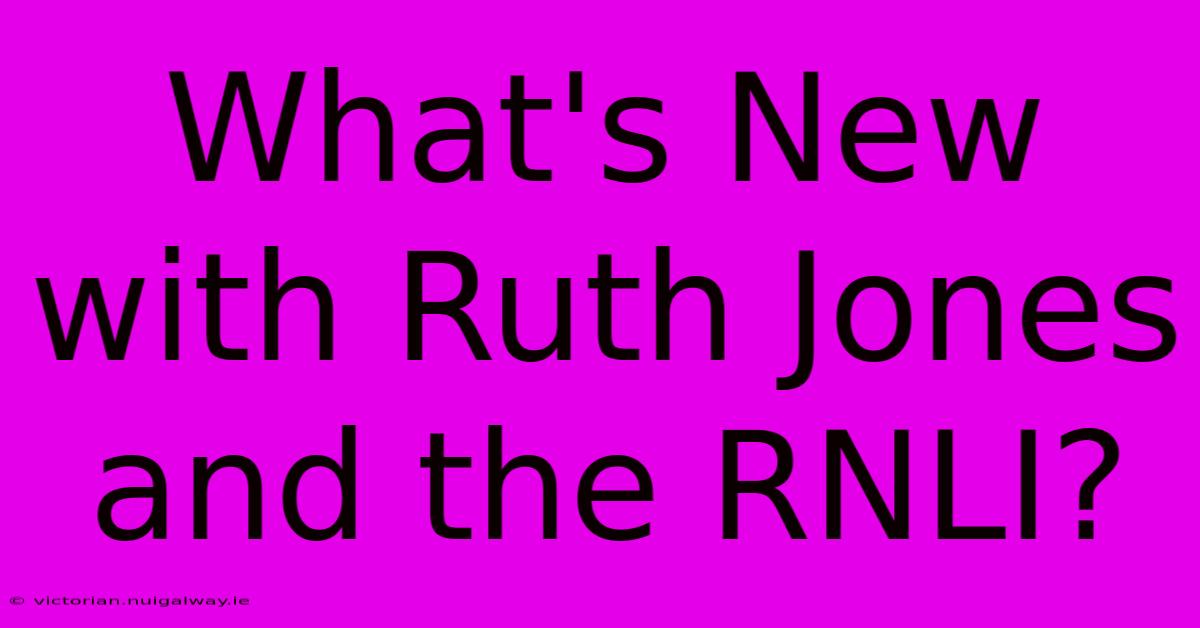 What's New With Ruth Jones And The RNLI?