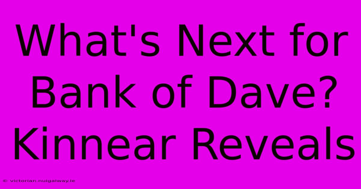 What's Next For Bank Of Dave? Kinnear Reveals