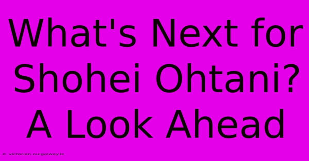 What's Next For Shohei Ohtani? A Look Ahead