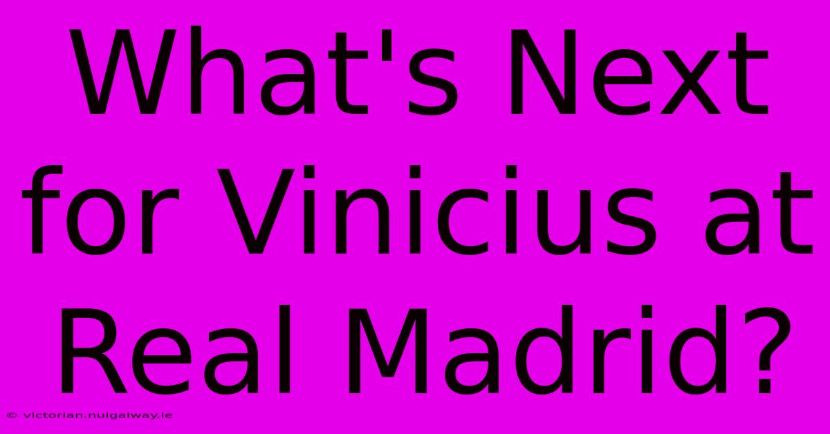 What's Next For Vinicius At Real Madrid?