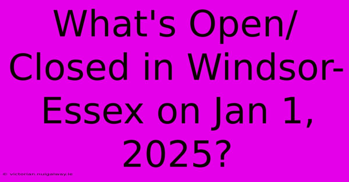 What's Open/Closed In Windsor-Essex On Jan 1, 2025?