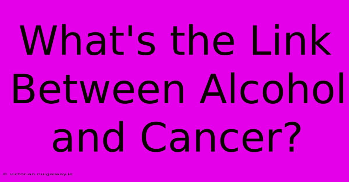 What's The Link Between Alcohol And Cancer?