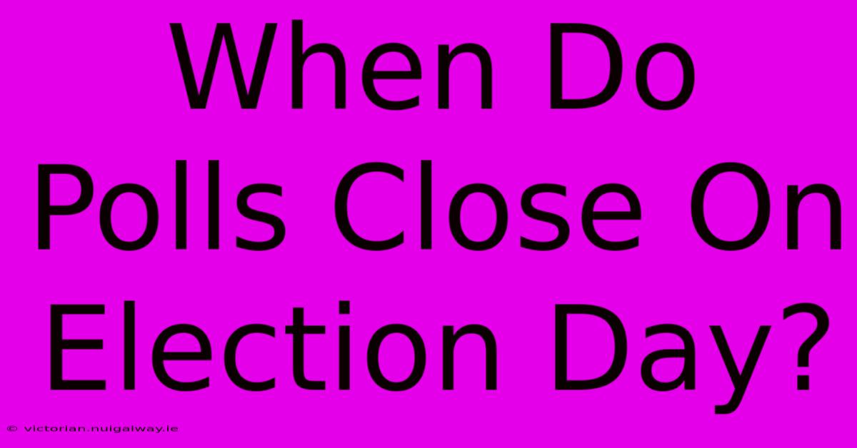 When Do Polls Close On Election Day?