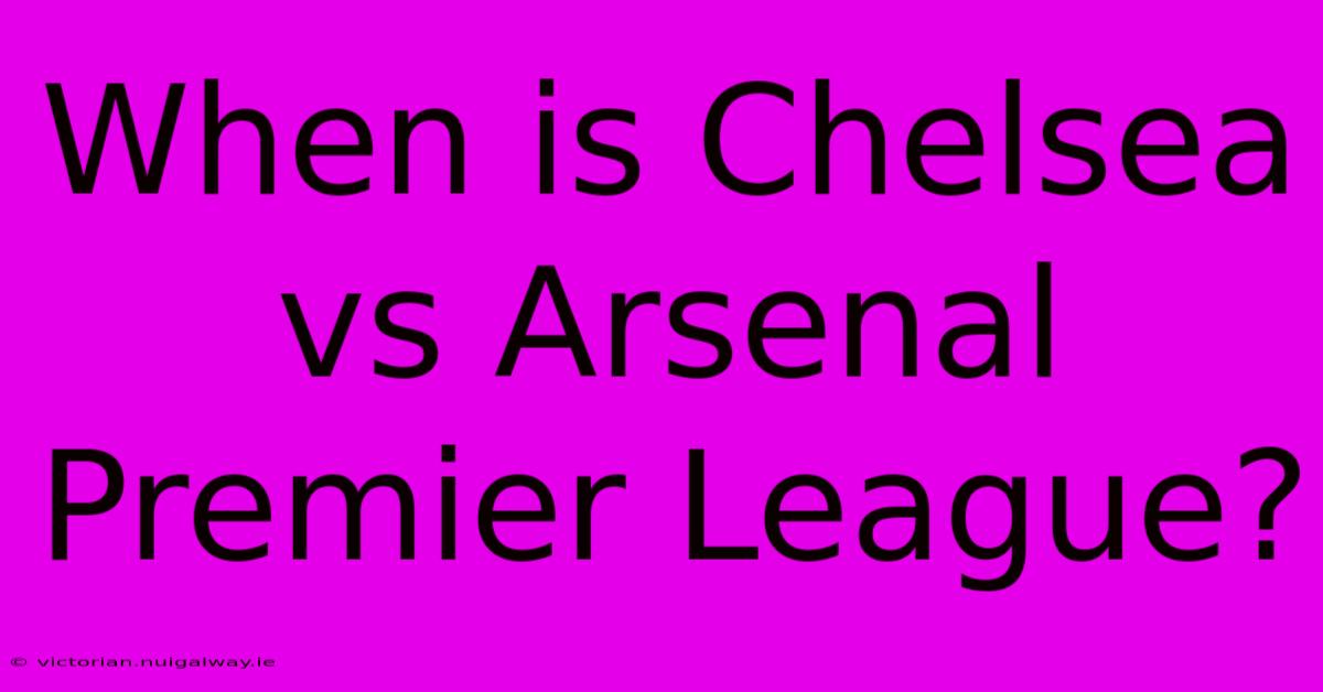 When Is Chelsea Vs Arsenal Premier League?