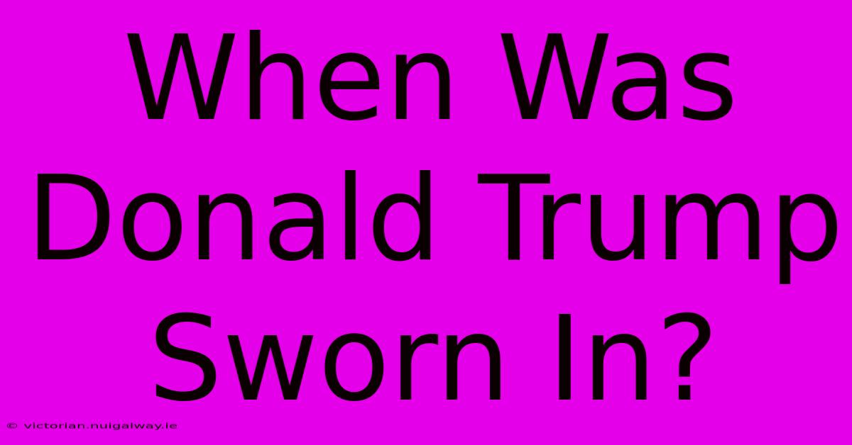 When Was Donald Trump Sworn In?