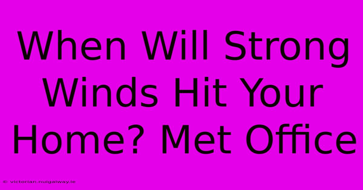 When Will Strong Winds Hit Your Home? Met Office