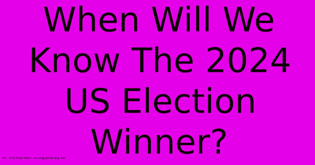 When Will We Know The 2024 US Election Winner?