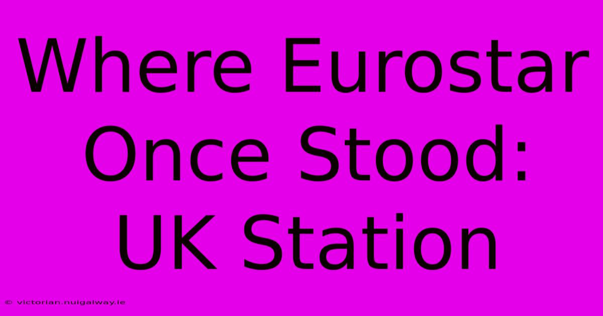 Where Eurostar Once Stood: UK Station