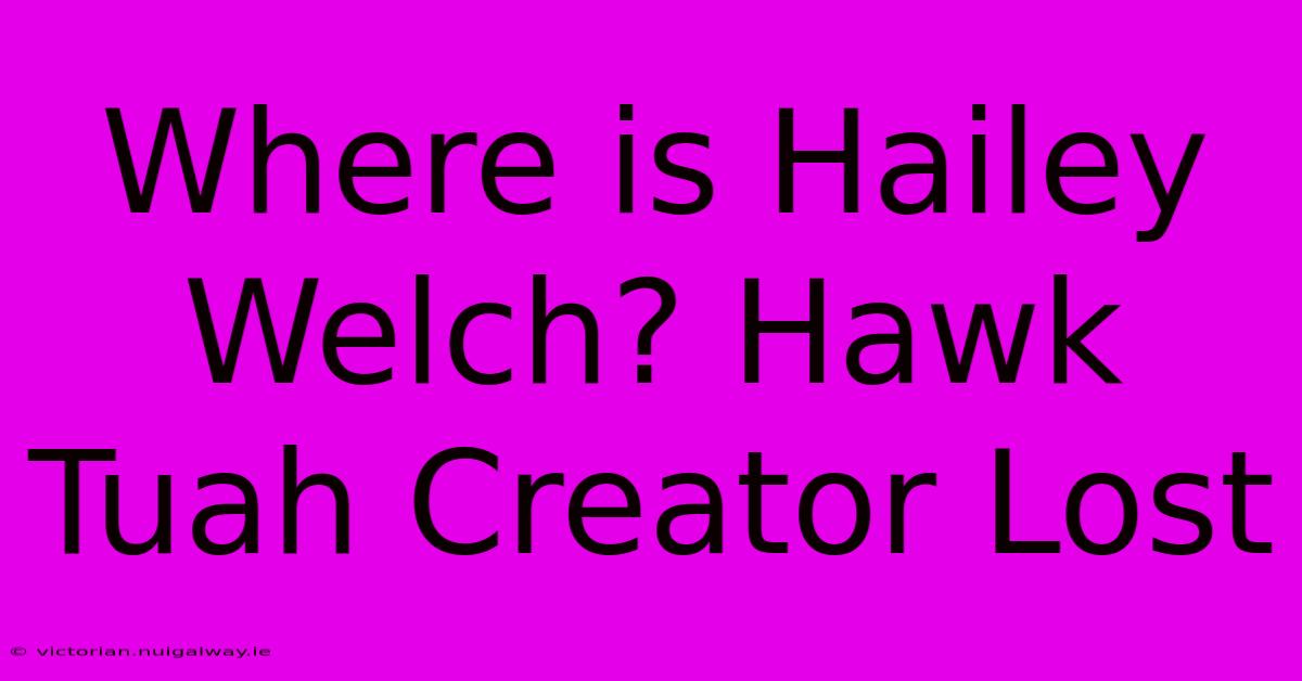 Where Is Hailey Welch? Hawk Tuah Creator Lost