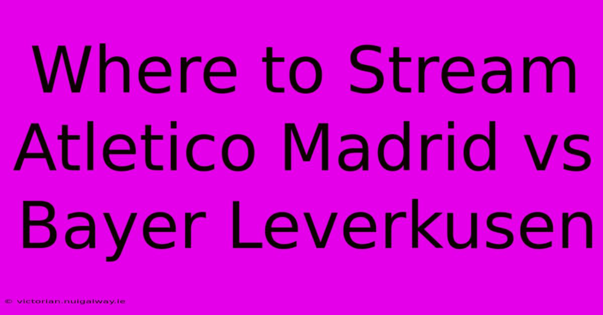 Where To Stream Atletico Madrid Vs Bayer Leverkusen