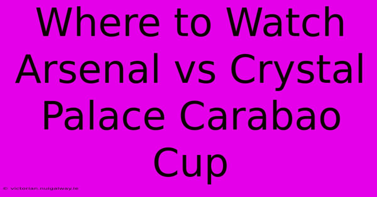 Where To Watch Arsenal Vs Crystal Palace Carabao Cup