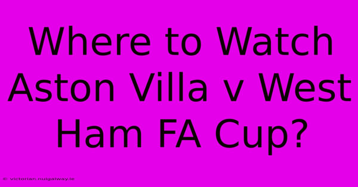 Where To Watch Aston Villa V West Ham FA Cup?