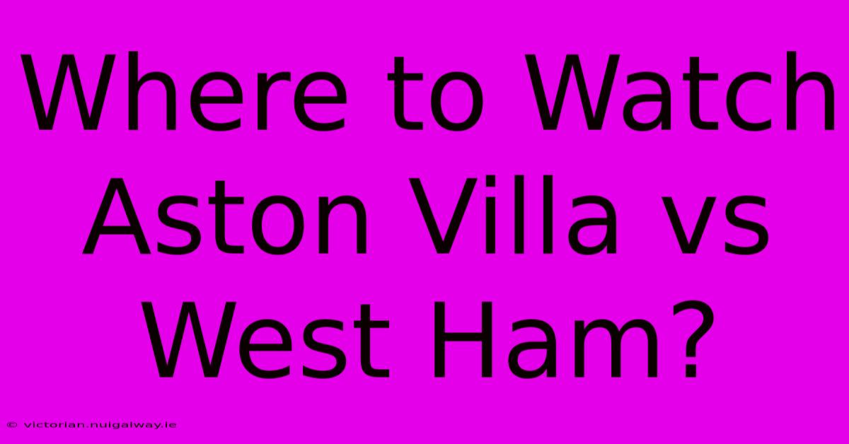 Where To Watch Aston Villa Vs West Ham?