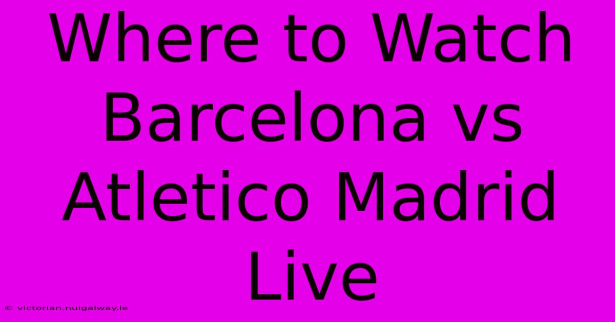 Where To Watch Barcelona Vs Atletico Madrid Live