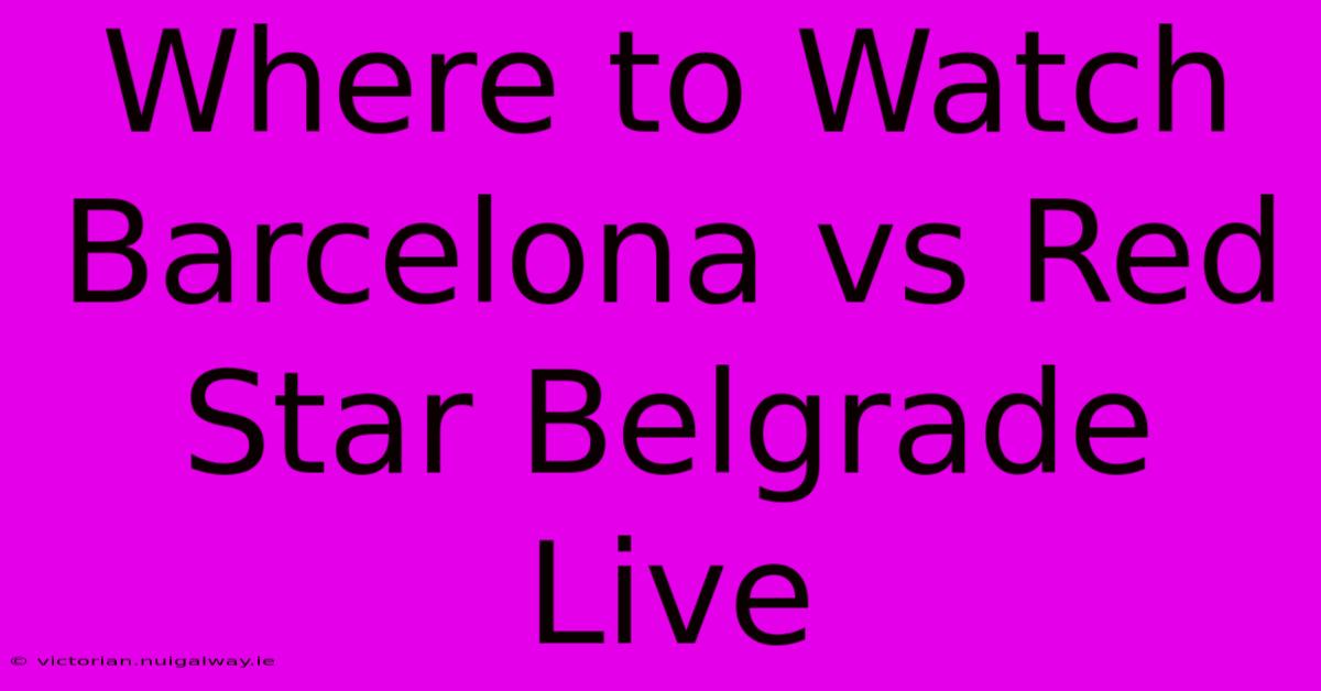 Where To Watch Barcelona Vs Red Star Belgrade Live 